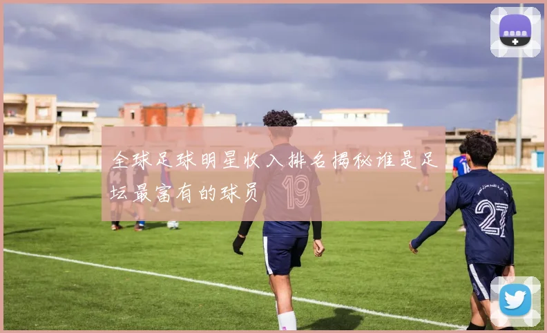 全球足球明星收入排名揭秘谁是足坛最富有的球员