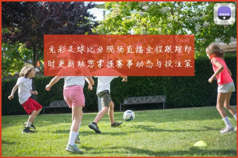 竞彩足球比分现场直播全程跟踪即时更新助您掌握赛事动态与投注策略