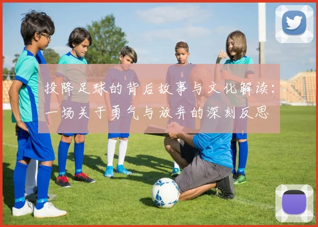 投降足球的背后故事与文化解读：一场关于勇气与放弃的深刻反思