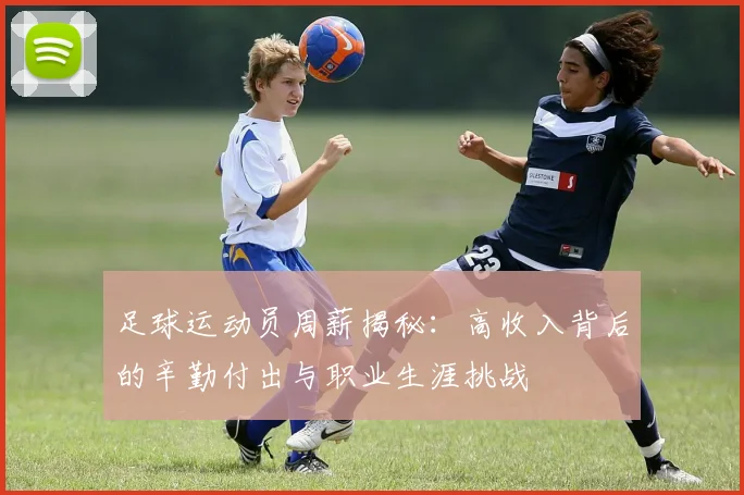 足球运动员周薪揭秘：高收入背后的辛勤付出与职业生涯挑战