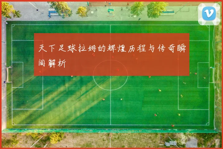 天下足球拉姆的辉煌历程与传奇瞬间解析