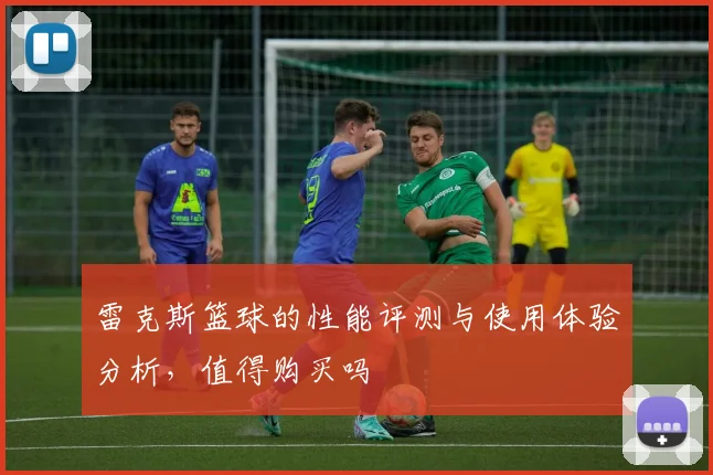 雷克斯篮球的性能评测与使用体验分析，值得购买吗