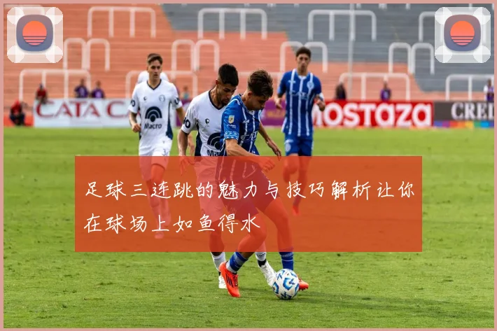 足球三连跳的魅力与技巧解析让你在球场上如鱼得水