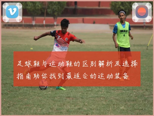 足球鞋与运动鞋的区别解析及选择指南助你找到最适合的运动装备