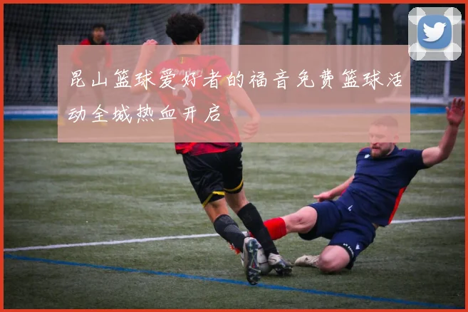 昆山篮球爱好者的福音免费篮球活动全城热血开启