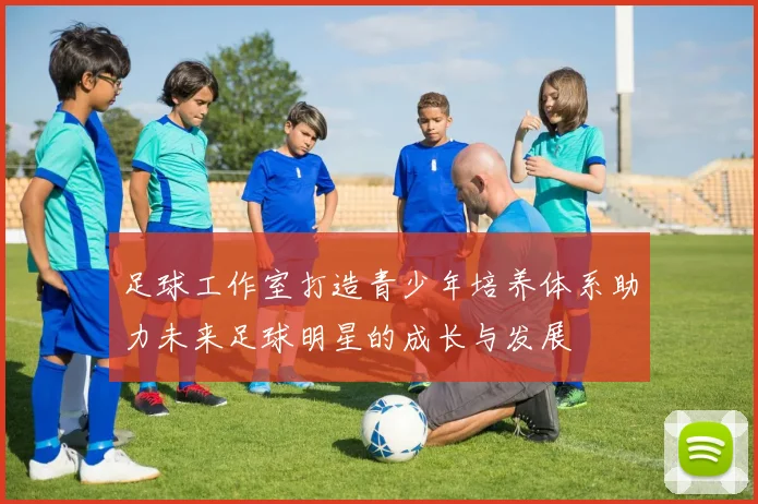 足球工作室打造青少年培养体系助力未来足球明星的成长与发展