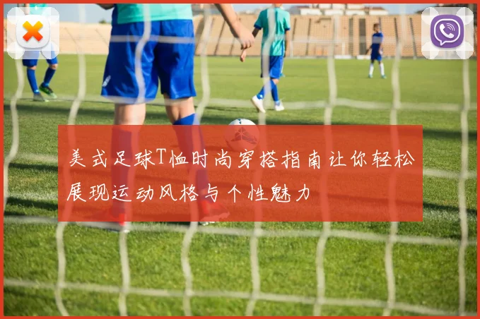 美式足球T恤时尚穿搭指南让你轻松展现运动风格与个性魅力