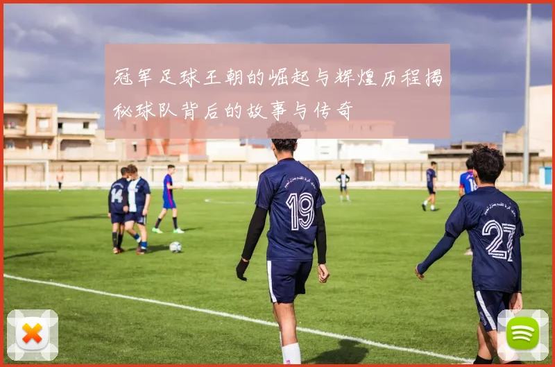 冠军足球王朝的崛起与辉煌历程揭秘球队背后的故事与传奇