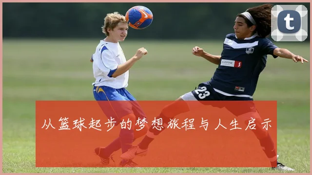 从篮球起步的梦想旅程与人生启示