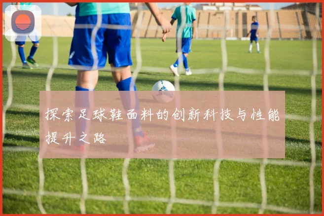 探索足球鞋面料的创新科技与性能提升之路
