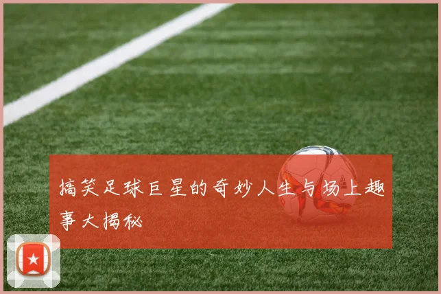 搞笑足球巨星的奇妙人生与场上趣事大揭秘