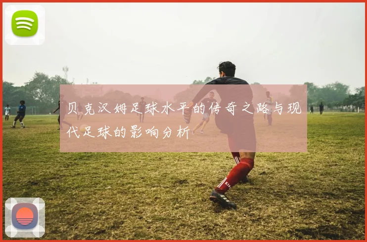 贝克汉姆足球水平的传奇之路与现代足球的影响分析