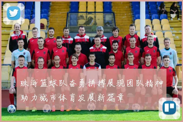 珠海篮球队奋勇拼搏展现团队精神助力城市体育发展新篇章