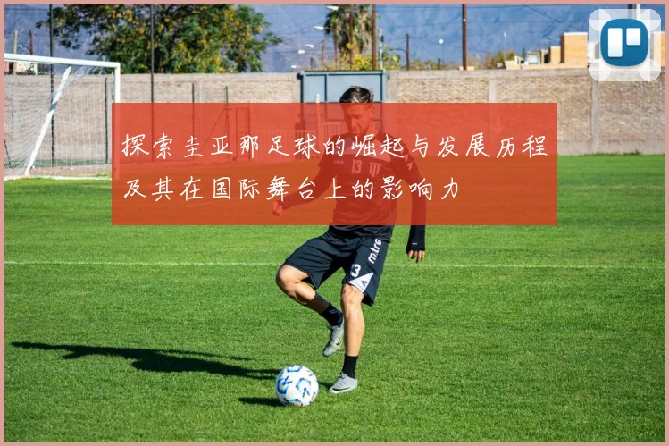 探索圭亚那足球的崛起与发展历程及其在国际舞台上的影响力